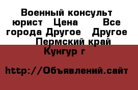 Военный консульт юрист › Цена ­ 1 - Все города Другое » Другое   . Пермский край,Кунгур г.